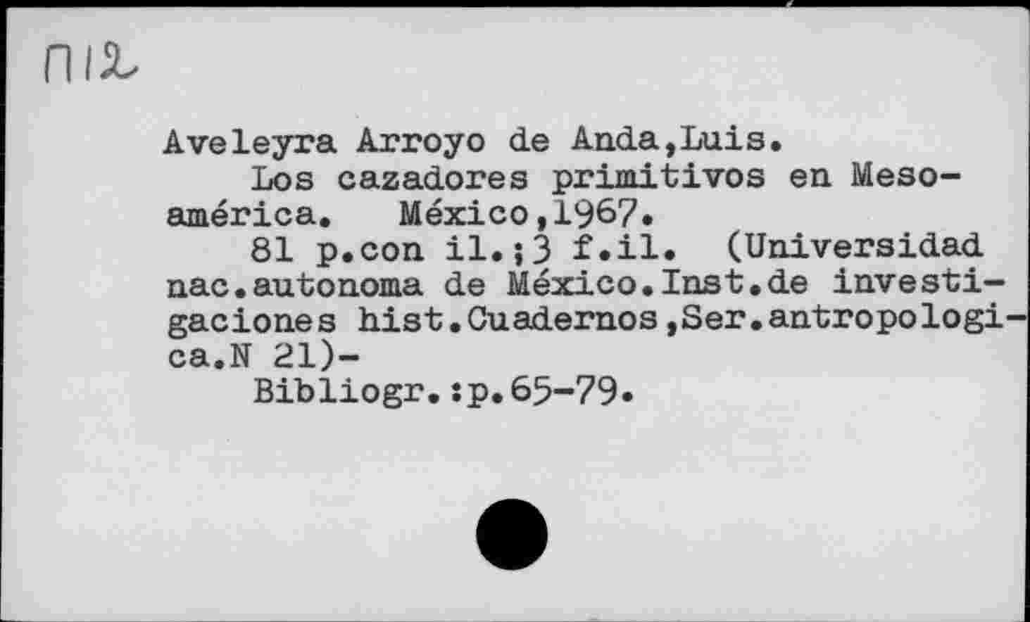 ﻿Aveleyra Arroyo de Anda,Luis.
Los cazadores primitivos en Meso-américa.	Mexico,1967.
81 p.con il.j3 f.il. (Universidad nac.autonoma de Mexico.Inst.de investi— gaciones hist.Cuadernos,Ser.antropologi ca.N 21)-
Bibliogr.:p.65-79.